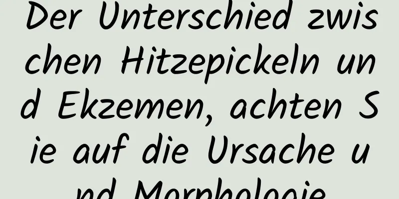 Der Unterschied zwischen Hitzepickeln und Ekzemen, achten Sie auf die Ursache und Morphologie