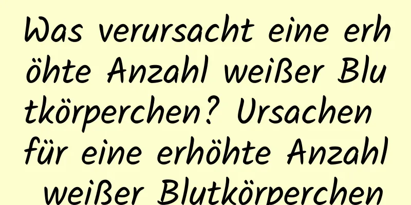 Was verursacht eine erhöhte Anzahl weißer Blutkörperchen? Ursachen für eine erhöhte Anzahl weißer Blutkörperchen