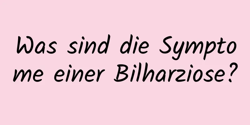 Was sind die Symptome einer Bilharziose?