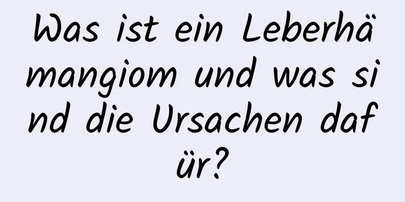 Was ist ein Leberhämangiom und was sind die Ursachen dafür?