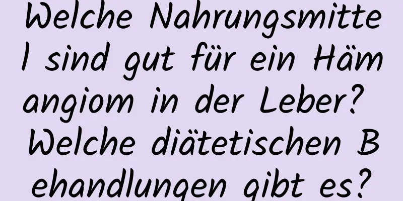 Welche Nahrungsmittel sind gut für ein Hämangiom in der Leber? Welche diätetischen Behandlungen gibt es?