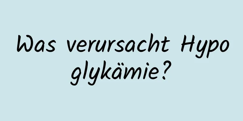 Was verursacht Hypoglykämie?