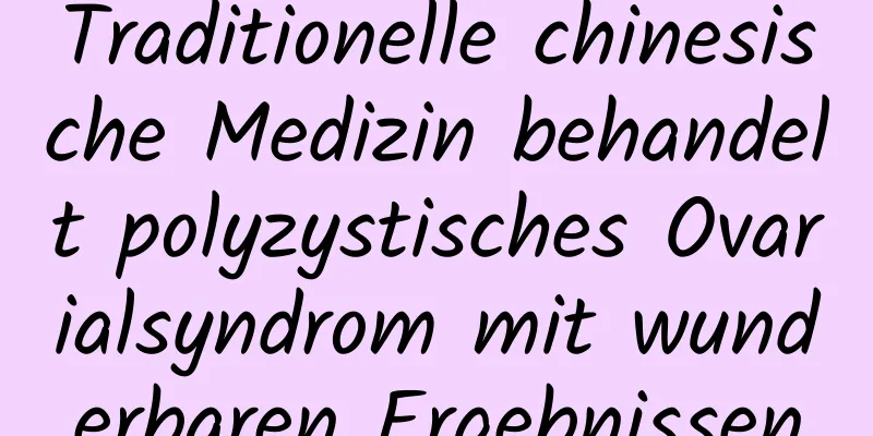 Traditionelle chinesische Medizin behandelt polyzystisches Ovarialsyndrom mit wunderbaren Ergebnissen