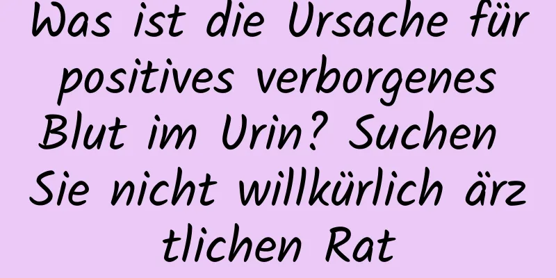 Was ist die Ursache für positives verborgenes Blut im Urin? Suchen Sie nicht willkürlich ärztlichen Rat