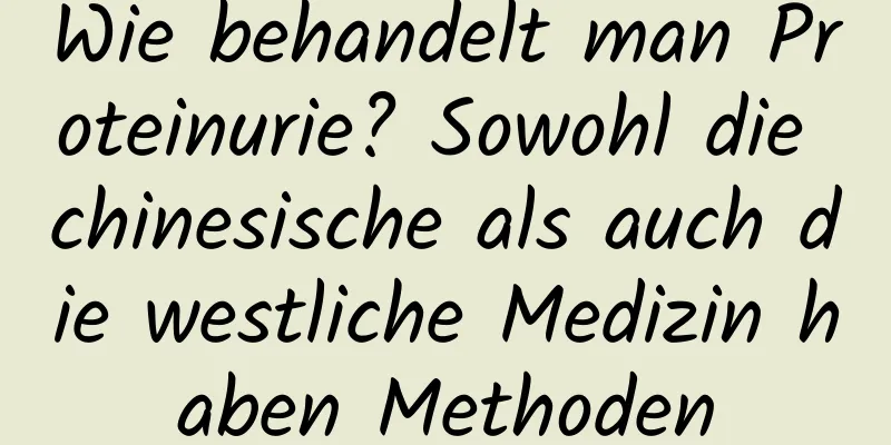 Wie behandelt man Proteinurie? Sowohl die chinesische als auch die westliche Medizin haben Methoden