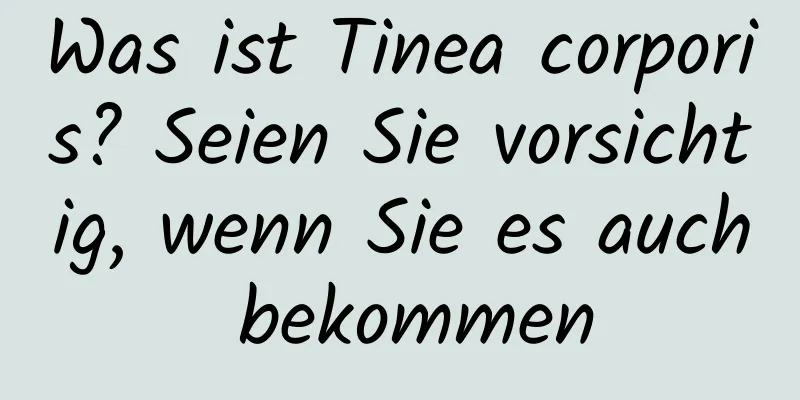 Was ist Tinea corporis? Seien Sie vorsichtig, wenn Sie es auch bekommen