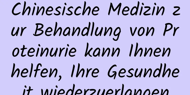 Chinesische Medizin zur Behandlung von Proteinurie kann Ihnen helfen, Ihre Gesundheit wiederzuerlangen