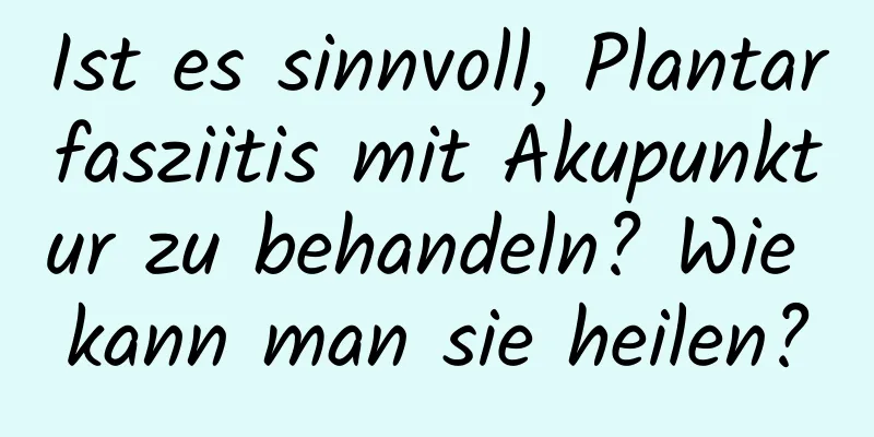 Ist es sinnvoll, Plantarfasziitis mit Akupunktur zu behandeln? Wie kann man sie heilen?