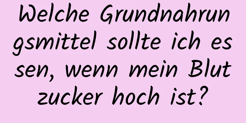 Welche Grundnahrungsmittel sollte ich essen, wenn mein Blutzucker hoch ist?