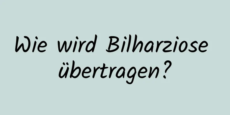 Wie wird Bilharziose übertragen?