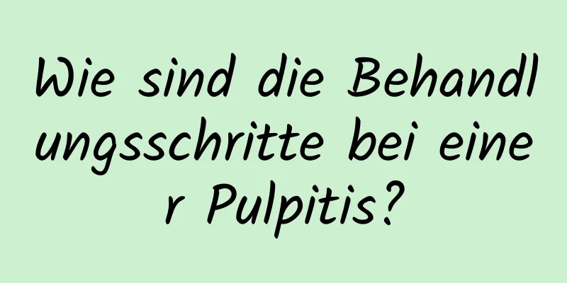 Wie sind die Behandlungsschritte bei einer Pulpitis?