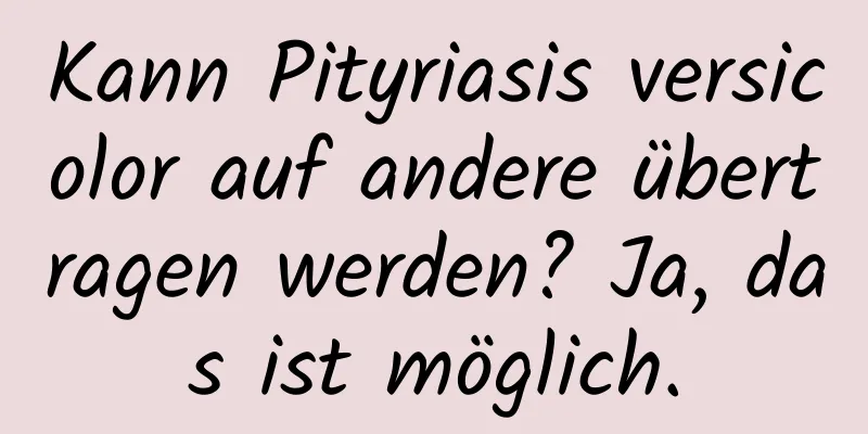 Kann Pityriasis versicolor auf andere übertragen werden? Ja, das ist möglich.