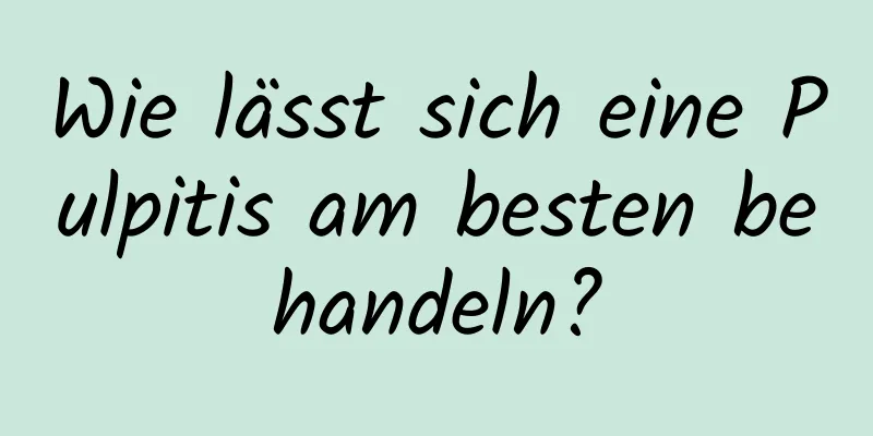 Wie lässt sich eine Pulpitis am besten behandeln?