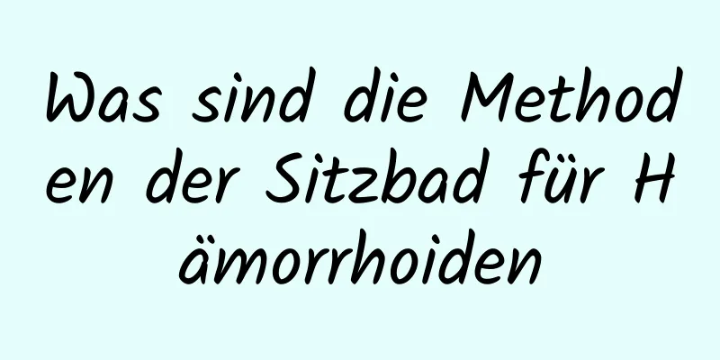 Was sind die Methoden der Sitzbad für Hämorrhoiden