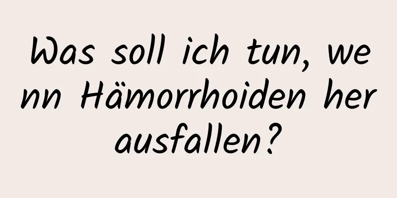 Was soll ich tun, wenn Hämorrhoiden herausfallen?