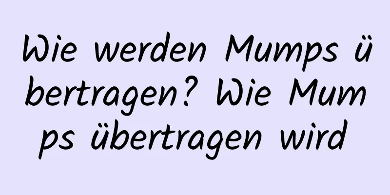 Wie werden Mumps übertragen? Wie Mumps übertragen wird