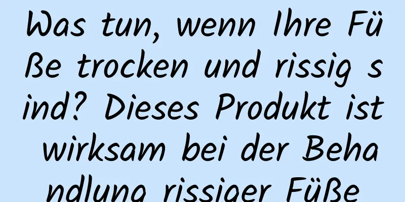 Was tun, wenn Ihre Füße trocken und rissig sind? Dieses Produkt ist wirksam bei der Behandlung rissiger Füße