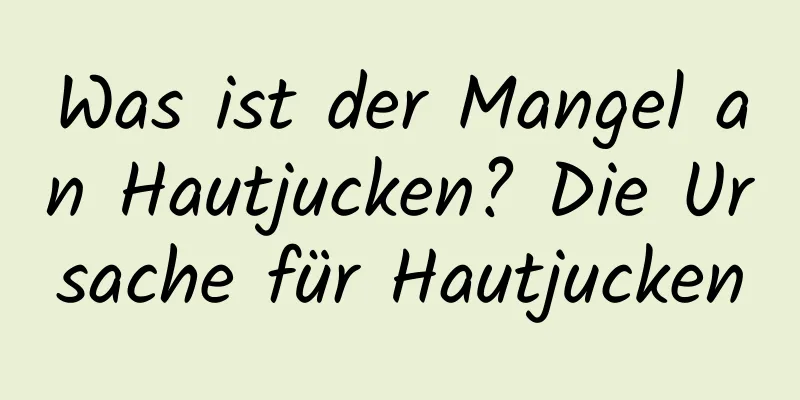 Was ist der Mangel an Hautjucken? Die Ursache für Hautjucken