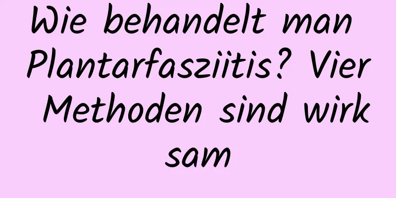 Wie behandelt man Plantarfasziitis? Vier Methoden sind wirksam