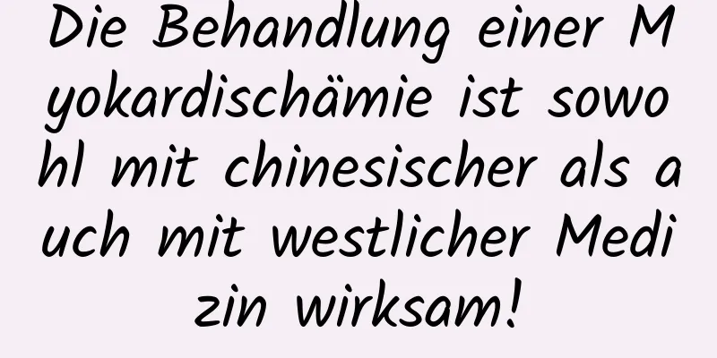 Die Behandlung einer Myokardischämie ist sowohl mit chinesischer als auch mit westlicher Medizin wirksam!