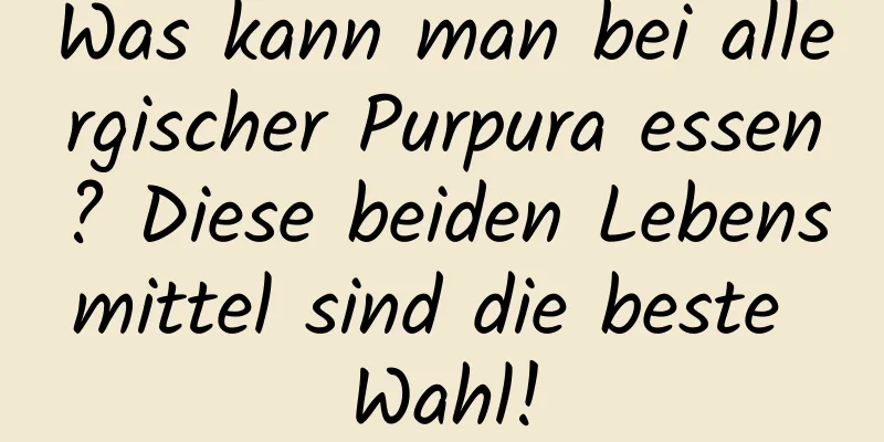 Was kann man bei allergischer Purpura essen? Diese beiden Lebensmittel sind die beste Wahl!