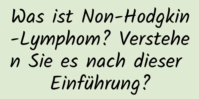 Was ist Non-Hodgkin-Lymphom? Verstehen Sie es nach dieser Einführung?