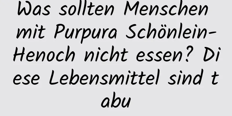 Was sollten Menschen mit Purpura Schönlein-Henoch nicht essen? Diese Lebensmittel sind tabu