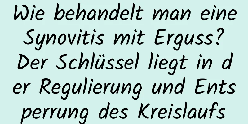 Wie behandelt man eine Synovitis mit Erguss? Der Schlüssel liegt in der Regulierung und Entsperrung des Kreislaufs