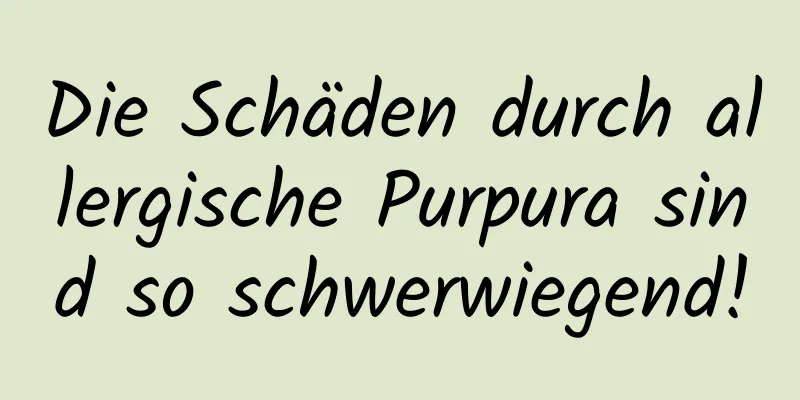 Die Schäden durch allergische Purpura sind so schwerwiegend!