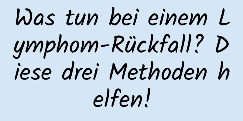 Was tun bei einem Lymphom-Rückfall? Diese drei Methoden helfen!