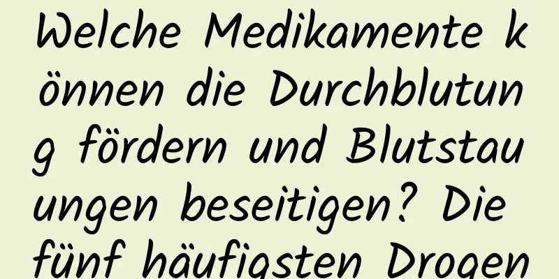 Welche Medikamente können die Durchblutung fördern und Blutstauungen beseitigen? Die fünf häufigsten Drogen