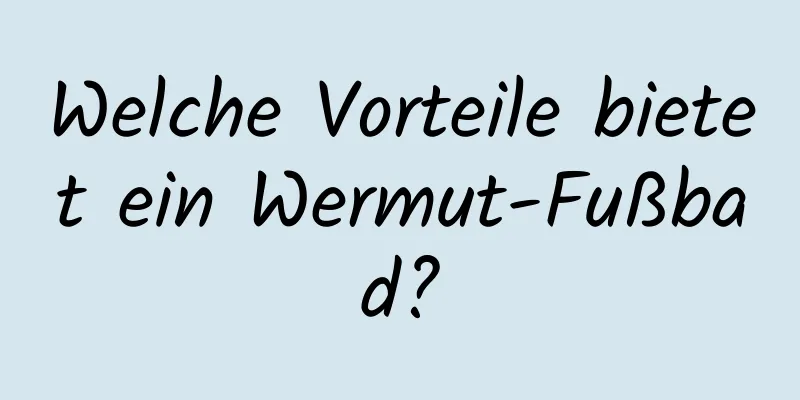 Welche Vorteile bietet ein Wermut-Fußbad?