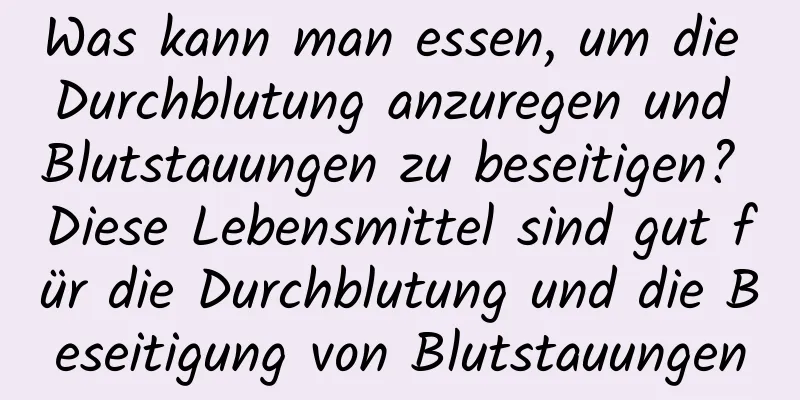 Was kann man essen, um die Durchblutung anzuregen und Blutstauungen zu beseitigen? Diese Lebensmittel sind gut für die Durchblutung und die Beseitigung von Blutstauungen