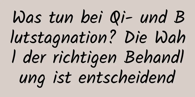 Was tun bei Qi- und Blutstagnation? Die Wahl der richtigen Behandlung ist entscheidend