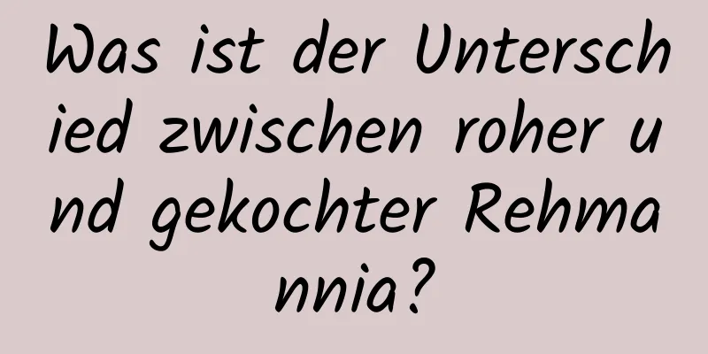 Was ist der Unterschied zwischen roher und gekochter Rehmannia?