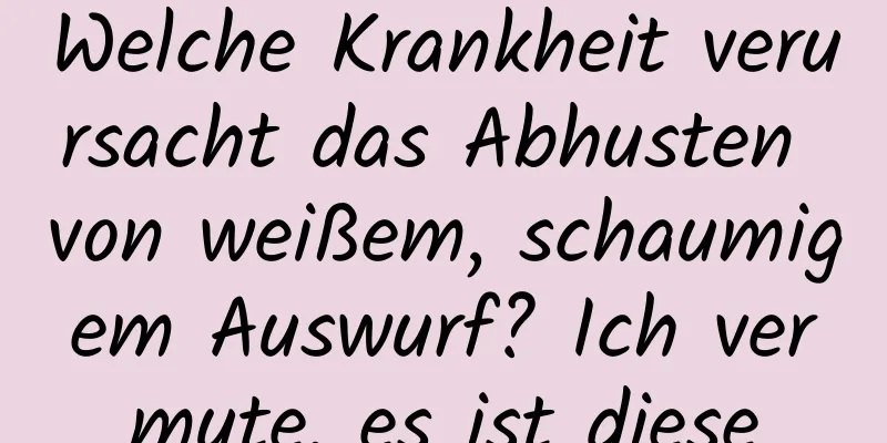 Welche Krankheit verursacht das Abhusten von weißem, schaumigem Auswurf? Ich vermute, es ist diese