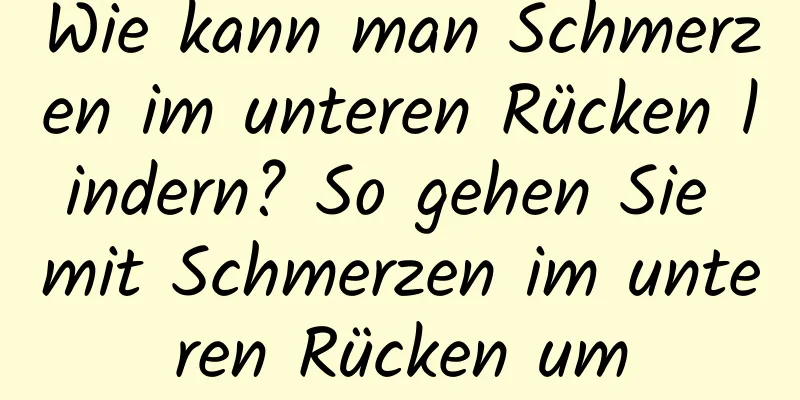 Wie kann man Schmerzen im unteren Rücken lindern? So gehen Sie mit Schmerzen im unteren Rücken um