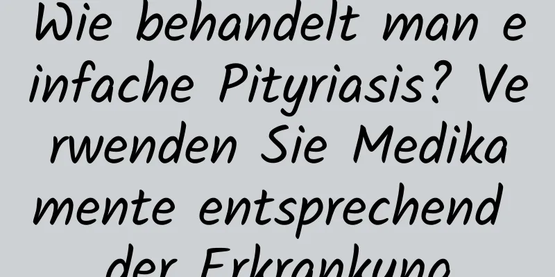 Wie behandelt man einfache Pityriasis? Verwenden Sie Medikamente entsprechend der Erkrankung