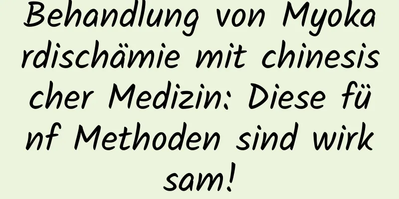 Behandlung von Myokardischämie mit chinesischer Medizin: Diese fünf Methoden sind wirksam!