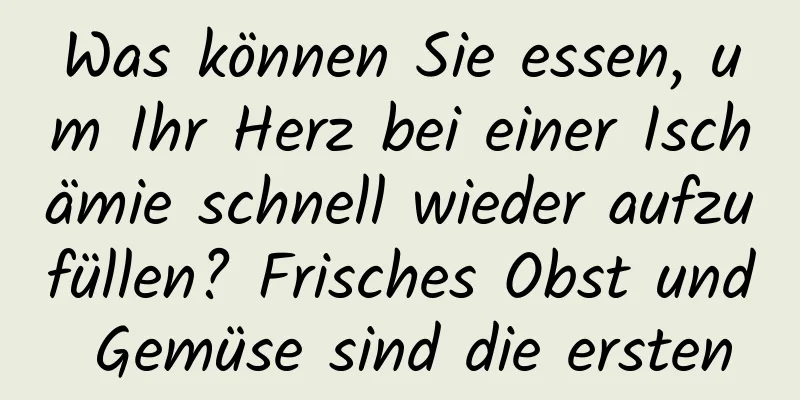 Was können Sie essen, um Ihr Herz bei einer Ischämie schnell wieder aufzufüllen? Frisches Obst und Gemüse sind die ersten