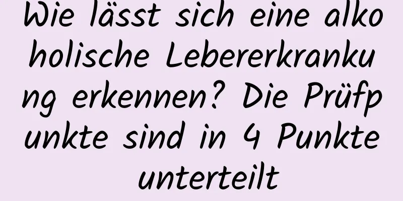 Wie lässt sich eine alkoholische Lebererkrankung erkennen? Die Prüfpunkte sind in 4 Punkte unterteilt