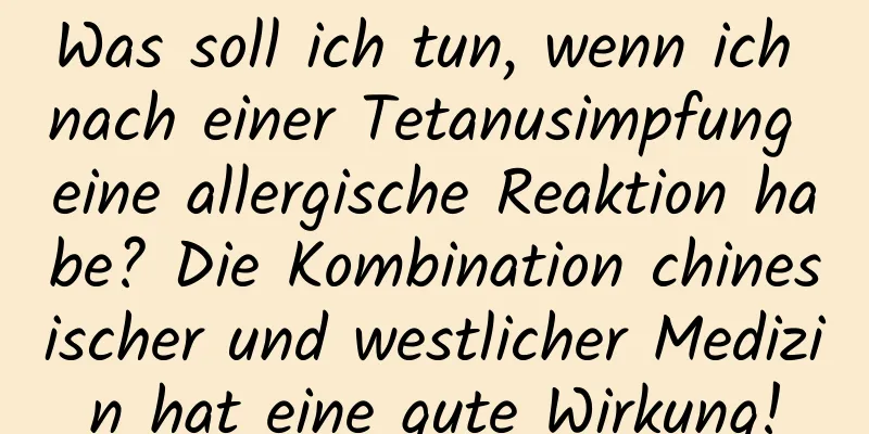 Was soll ich tun, wenn ich nach einer Tetanusimpfung eine allergische Reaktion habe? Die Kombination chinesischer und westlicher Medizin hat eine gute Wirkung!