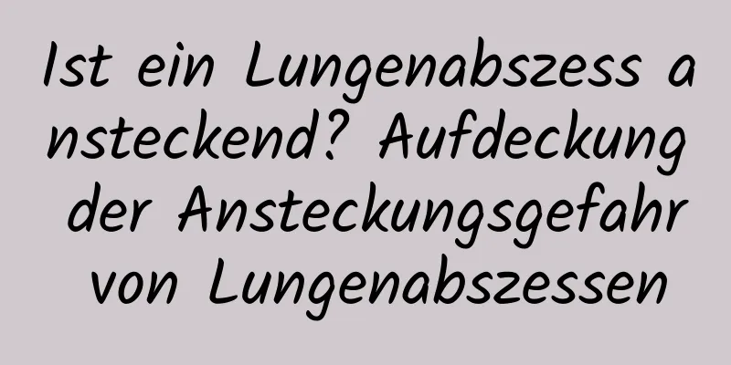 Ist ein Lungenabszess ansteckend? Aufdeckung der Ansteckungsgefahr von Lungenabszessen