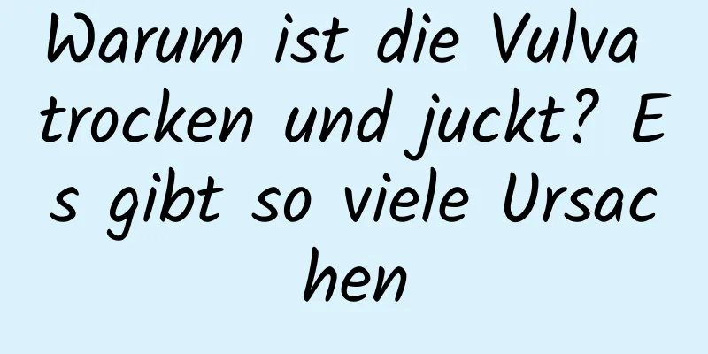 Warum ist die Vulva trocken und juckt? Es gibt so viele Ursachen