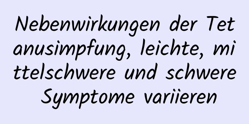 Nebenwirkungen der Tetanusimpfung, leichte, mittelschwere und schwere Symptome variieren