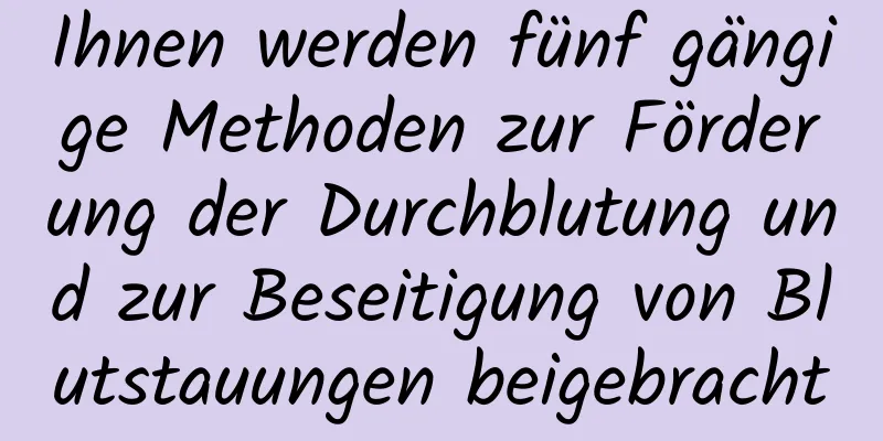 Ihnen werden fünf gängige Methoden zur Förderung der Durchblutung und zur Beseitigung von Blutstauungen beigebracht