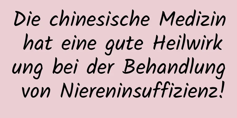 Die chinesische Medizin hat eine gute Heilwirkung bei der Behandlung von Niereninsuffizienz!