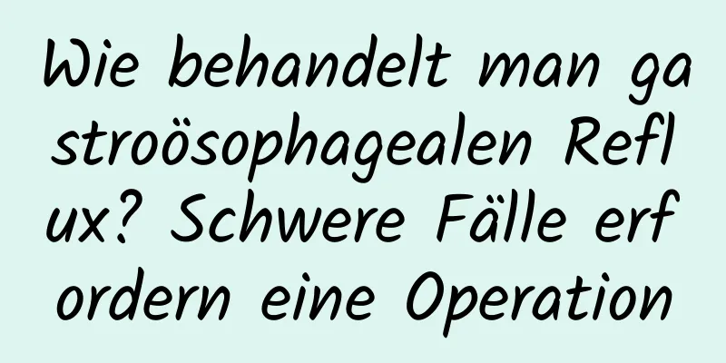 Wie behandelt man gastroösophagealen Reflux? Schwere Fälle erfordern eine Operation