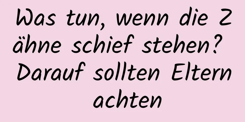 Was tun, wenn die Zähne schief stehen? Darauf sollten Eltern achten