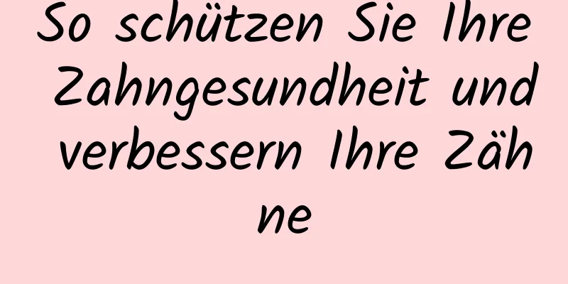 So schützen Sie Ihre Zahngesundheit und verbessern Ihre Zähne